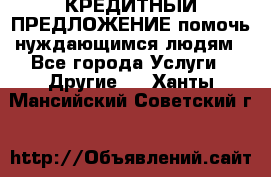 КРЕДИТНЫЙ ПРЕДЛОЖЕНИЕ помочь нуждающимся людям - Все города Услуги » Другие   . Ханты-Мансийский,Советский г.